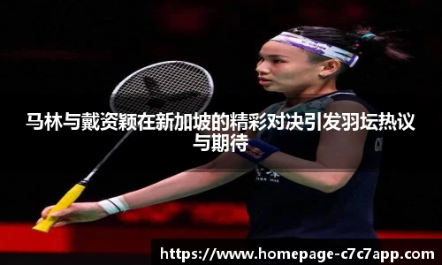 马林与戴资颖在新加坡的精彩对决引发羽坛热议与期待