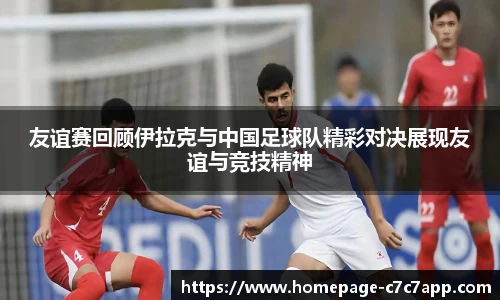友谊赛回顾伊拉克与中国足球队精彩对决展现友谊与竞技精神
